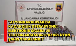 Afyonkarahisar'da Kaçakçılık Operasyonu: Elektronik Sigara ve Telefon Aksesuarı Pazarlayan Şahıs Yakalandı!