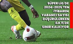 Süper Lig'de 2024-2025'ten itibaren yabancı sayısı düşürülürken, ilk 11'de sınır kalkıyor