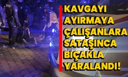 Kavgayı ayırmaya çalışanlara sataşınca bıçakla yaralandı!