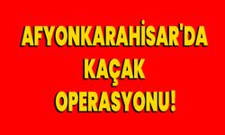 Afyonkarahisar'da kaçak operasyonu!