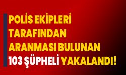Polis ekipleri tarafından aranması bulunan 103 şüpheli yakalandı!