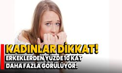 Kadınlar dikkat: Erkeklerden yüzde 10 kat daha fazla görülüyor!