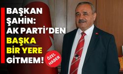 Başkan Şahin: AK Parti’den başka bir yere gitmem!
