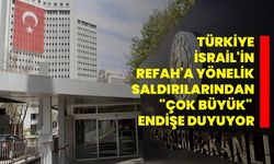 Türkiye, İsrail'in Refah'a yönelik saldırılarından "çok büyük" endişe duyuyor