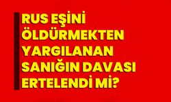 Rus eşini öldürmekten yargılanan sanığın davası ertelendi mi?