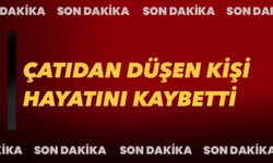 ÇATIDAN DÜŞEN KİŞİ HAYATINI KAYBETTİ