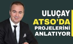 Uluçay, ATSO’da projelerini anlatıyor!