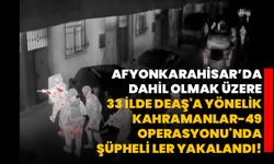 Afyonkarahisar’da dahil olmak üzere 33 ilde DEAŞ'a yönelik Kahramanlar-49 Operasyonu'nda 147 şüpheli yakalandı!