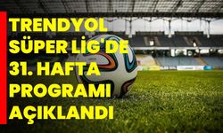 Trendyol Süper Lig'de 31. hafta programı açıklandı
