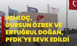 Ali Koç, Dursun Özbek ve Ertuğrul Doğan, PFDK'ye sevk edildi