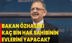 Bakan Özhaseki, kaç bin hak sahibinin evlerini yapacak?