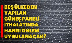 Beş ülkeden yapılan güneş paneli ithalatında damping önlemi uygulanacak