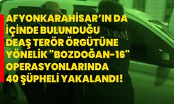 Afyonkarahisar’ın da içinde bulunduğu DEAŞ terör örgütüne yönelik "Bozdoğan-16" operasyonlarında 40 şüpheli yakalandı!