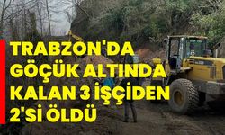 Trabzon'da göçük altında kalan 3 işçiden 2'si öldü