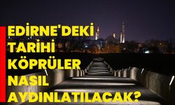 Edirne'deki tarihi köprüler nasıl aydınlatılacak?