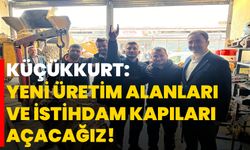 Küçükkurt: Yeni Üretim Alanları ve İstihdam Kapıları Açacağız!