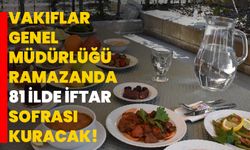 Vakıflar Genel Müdürlüğü ramazanda 81 ilde iftar sofrası kuracak!