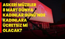 Askeri müzeler 8 Mart Dünya Kadınlar Günü'nde kadınlara ücretsiz mi olacak?