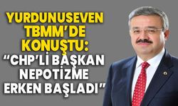 Yurdunuseven TBMM’de konuştu:  CHP’Lİ başkan nepotizme erken başladı!