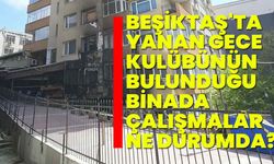 Beşiktaş'ta yanan gece kulübünün bulunduğu binada çalışmalar ne durumda?