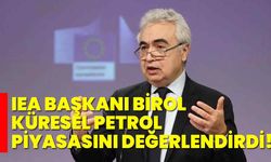 IEA Başkanı Birol, küresel petrol piyasasını değerlendirdi