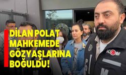 Dilan Polat mahkemede gözyaşlarına boğuldu