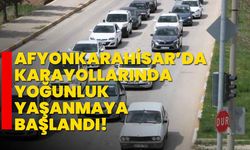 Afyonkarahisar’da karayollarında yoğunluk yaşanmaya başlandı!