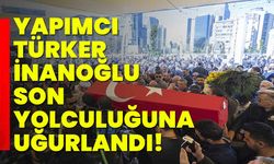 Yapımcı Türker İnanoğlu son yolculuğuna uğurlandı!