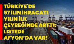 Türkiye'de 57 ilin ihracatı yılın ilk çeyreğinde arttı: Listede Afyon’da var!