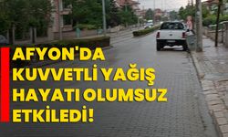 Afyon'da kuvvetli yağış hayatı olumsuz etkiledi!