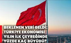 BEKLENEN VERİ GELDİ: TÜRKİYE EKONOMİSİ YILIN İLK ÇEYREĞİNDE YÜZDE KAÇ BÜYÜDÜ?