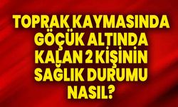 Toprak kaymasında göçük altında kalan 2 kişinin sağlık durumu nasıl?