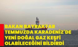 Bakan Bayraktar, temmuzda Karadeniz'de yeni doğal gaz keşfi olabileceğini bildirdi