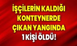 İşçilerin kaldığı konteynerde çıkan yangında 1 kişi öldü!