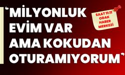 ‘Milyonluk evim var ama kokudan oturamıyorum’