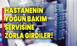 Hastanenin yoğun bakım servisine zorla girdiler!