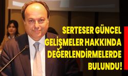 SERTESER, GÜNCEL GELİŞMELER HAKKINDA DEĞERLENDİRMELERDE BULUNDU