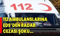 112 AMBULANSLARINA EDS’DEN RADAR CEZASI ŞOKU...