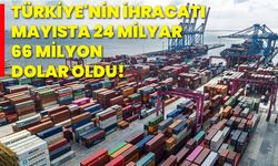 Türkiye'nin ihracatı mayısta 24 milyar 66 milyon dolar oldu!