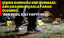 Şişede durduğu gibi durmadı: Arkadaşını bıçaklayarak öldürdü, ’ben değil içki yaptı’ dedi.