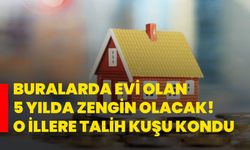 Buralarda evi olan 5 yılda zengin olacak! O illere talih kuşu kondu