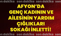 Afyon’da genç kadının ve ailesinin yardım çığlıkları sokağı inletti!