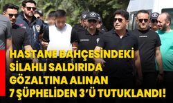 Hastane bahçesindeki silahlı saldırıda gözaltına alınan 7 şüpheliden 3’ü tutuklandı!