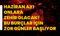 Haziran ayı onlara zehir olacak! Bu burçlar için zor günler başlıyor