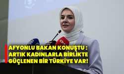 Afyonlu Bakan konuştu : Artık kadınlarla birlikte güçlenen bir Türkiye var!