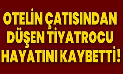 Otelin çatısından düşen tiyatrocu hayatını kaybetti!