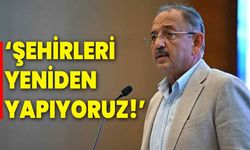 Bakan Özhaseki, ‘Şehirleri yeniden yapıyoruz!’