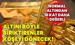 Altını böyle biriktirenler köşeyi dönecek! Normal altından 10 kat daha değerli