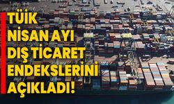 TÜİK, Nisan Ayı Dış Ticaret Endekslerini Açıkladı!