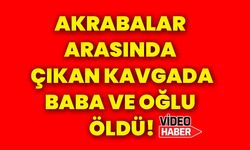 Akrabalar arasında çıkan kavgada, baba ve oğlu öldü!